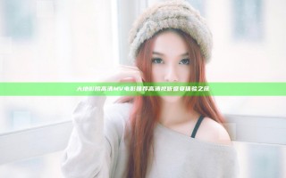 大地影院高清MV电影推荐高清视听盛宴体验之旅