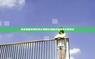 歪歪漫画免费网页汇聚精彩漫画资源畅享无限快乐