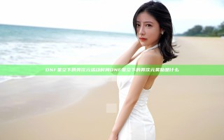 DNF星空下的异次元活动时间 DNF星空下的异次元奖励是什么