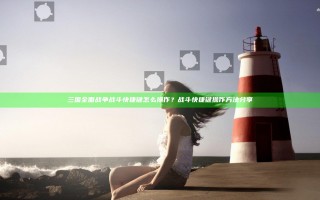 三国全面战争战斗快捷键怎么操作？战斗快捷键操作方法分享