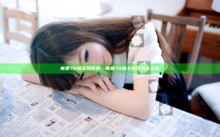 魔兽70级主线任务—魔兽70级主线任务怎么做