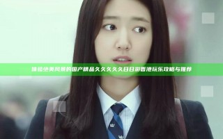 体验绝美风景的国产精品久久久久久日日游香港玩乐攻略与推荐