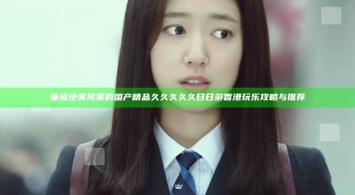 体验绝美风景的国产精品久久久久久日日游香港玩乐攻略与推荐