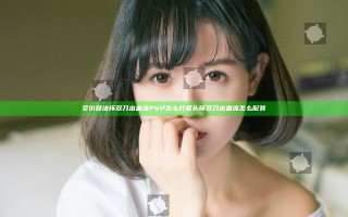 艾尔登法环双刀出血流PVP怎么打 老头环双刀出血流怎么配装