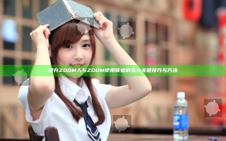 提升ZOOM人与ZOOM使用体验的五大关键技巧与方法
