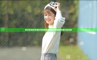 畅享贝贝影院电影电视剧免费精彩内容随时观看乐趣无限