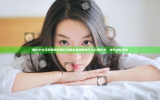 强化中文无码亚洲字幕日日鲁去紫皮的技巧与心得分享，提升观影体验
