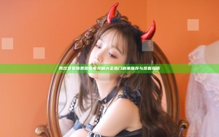 男欢女爱免费观看电视剧大全 热门剧集推荐与观看指南