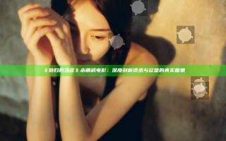 《熟妇的荡欲》未删减电影：深度剖析诱惑与欲望的真实面貌