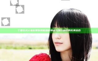 丁香花成人电影带你领略细腻情感与深刻剧情的完美结合