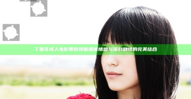 丁香花成人电影带你领略细腻情感与深刻剧情的完美结合 丁香花成人电影带你领略细腻情感与深刻剧情的完美结合
