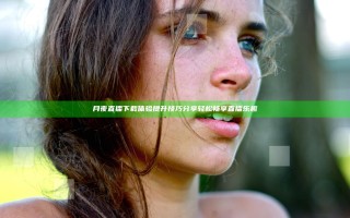 月夜直播下载体验提升技巧分享 轻松畅享直播乐趣