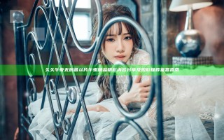 久久午夜无码鲁丝片午夜精品精彩内容分享及观影推荐鉴赏指南