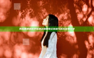 我在精神病院学斩神动漫的奇幻旅程与成长故事分享