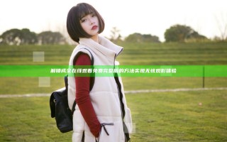 解锁成全在线观看免费完整版的方法实现无忧观影体验