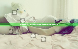 揭秘日本成人电影背后的秘密与魅力无穷的电影世界