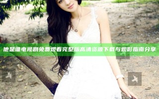 他是谁电视剧免费观看完整版高清资源下载与观影指南分享