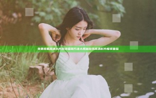 免费观看高清大片在线播放方法大揭秘 在线高清影片畅享体验