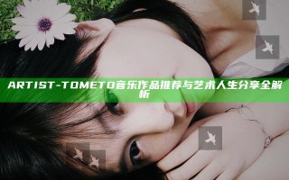 ARTIST-TOMETO音乐作品推荐与艺术人生分享全解析