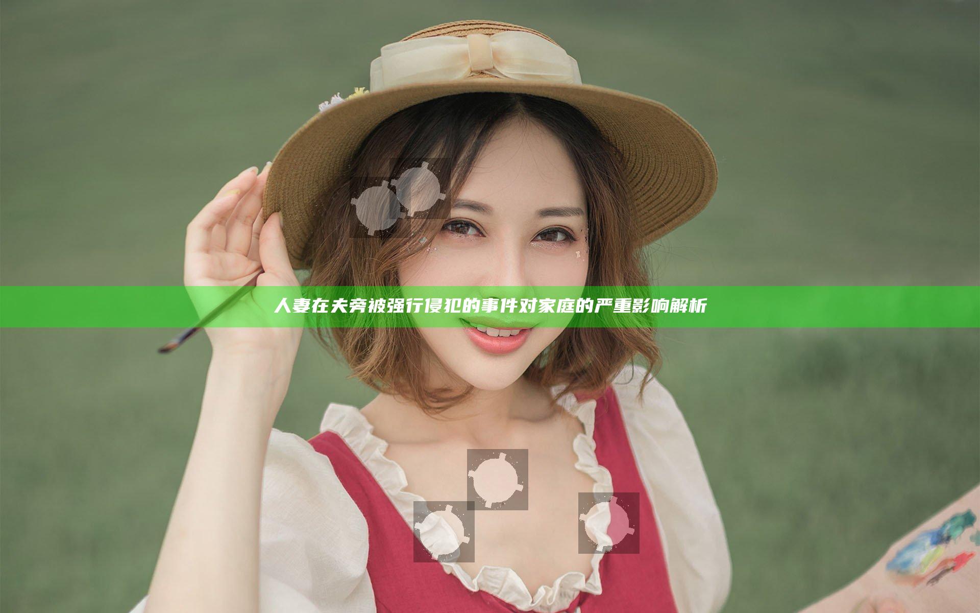 人妻在夫旁被强行侵犯的事件对家庭的严重影响解析