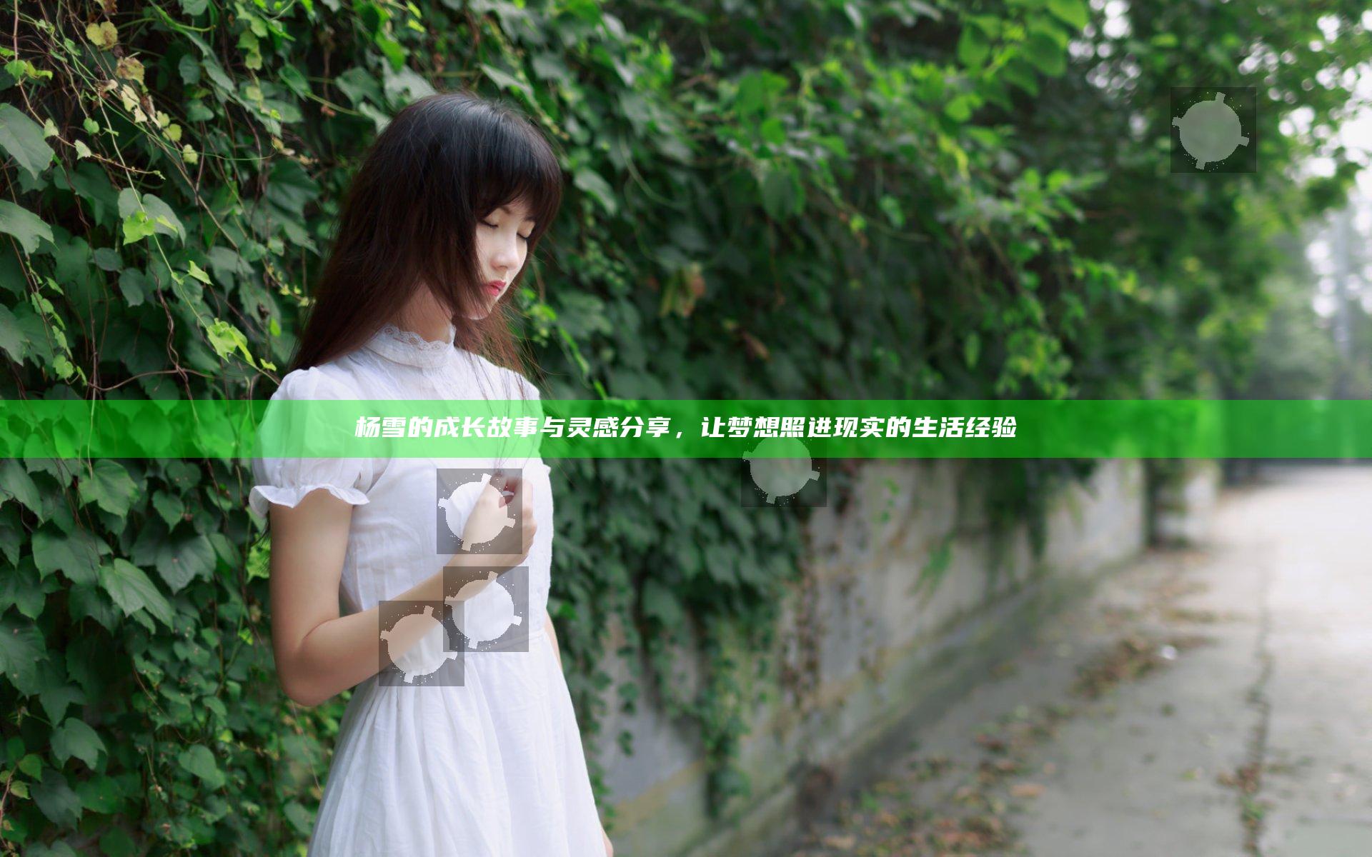 杨雪的成长故事与灵感分享，让梦想照进现实的生活经验
