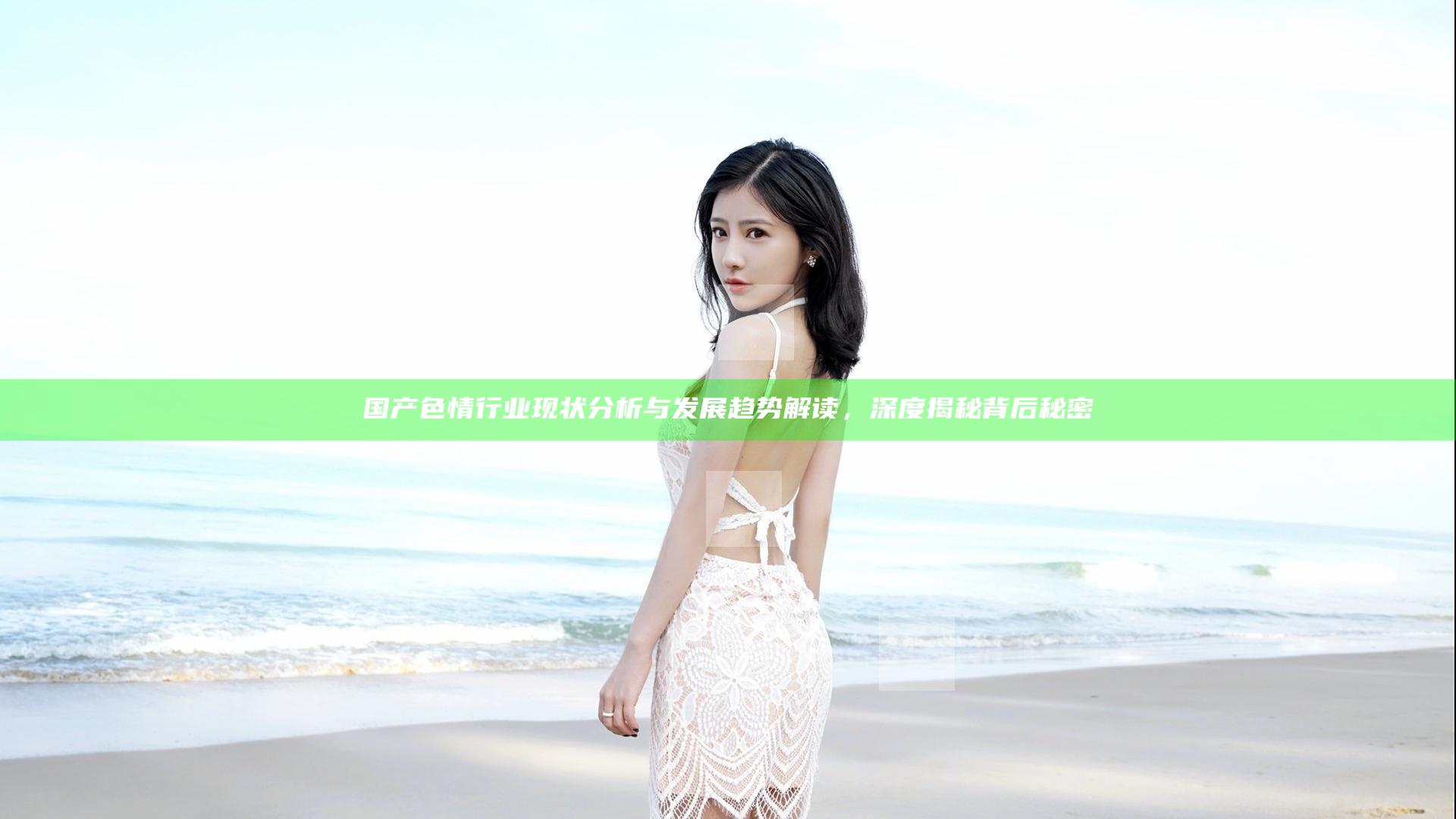 国产色情行业现状分析与发展趋势解读，深度揭秘背后秘密