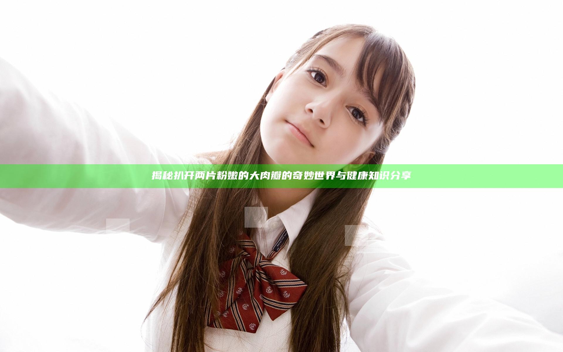 揭秘扒开两片粉嫩的大肉瓣的奇妙世界与健康知识分享
