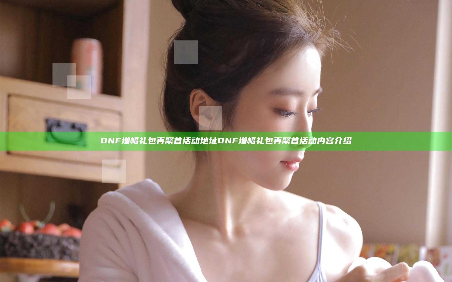 DNF增幅礼包再聚首活动地址 DNF增幅礼包再聚首活动内容介绍