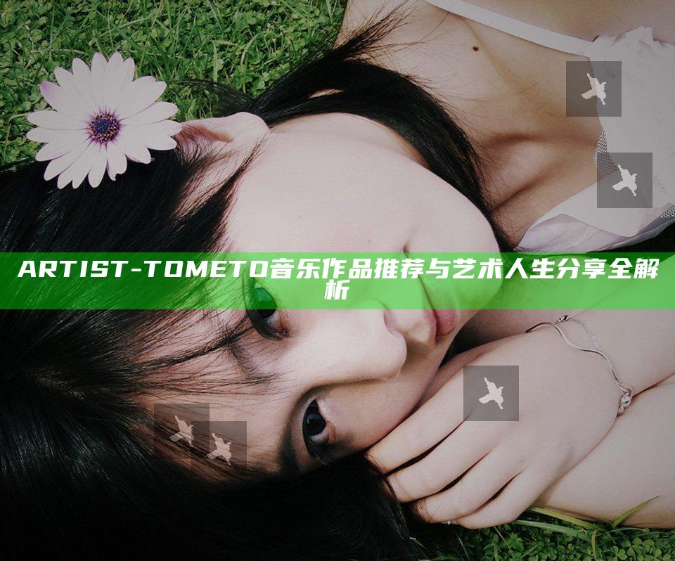 ARTIST-TOMETO音乐作品推荐与艺术人生分享全解析