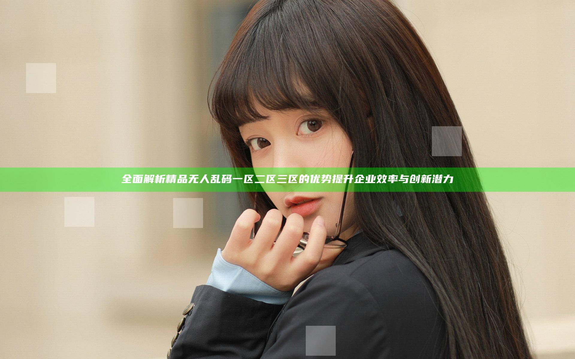 全面解析精品无人乱码一区二区三区的优势提升企业效率与创新潜力