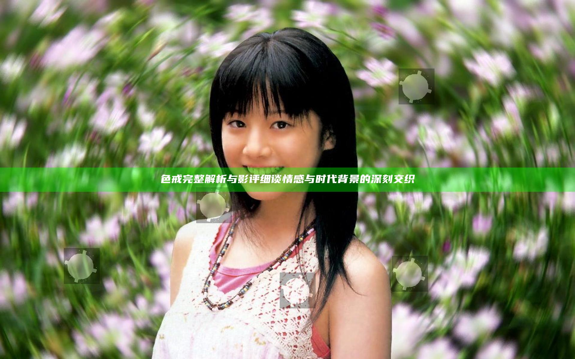 色戒完整解析与影评 细谈情感与时代背景的深刻交织