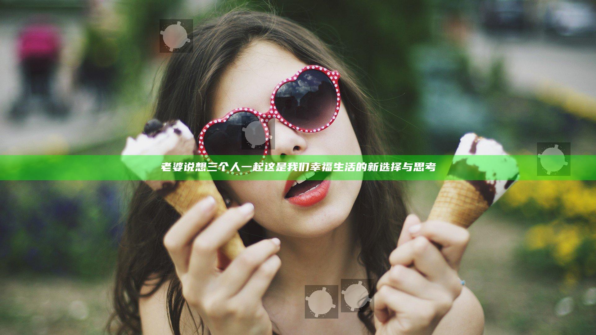 老婆说想三个人一起 这是我们幸福生活的新选择与思考