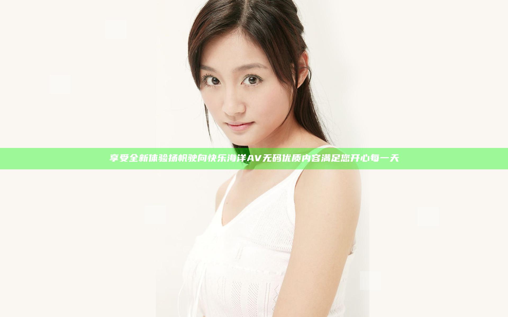 享受全新体验 扬帆驶向快乐海洋 AV无码优质内容满足您 开心每一天