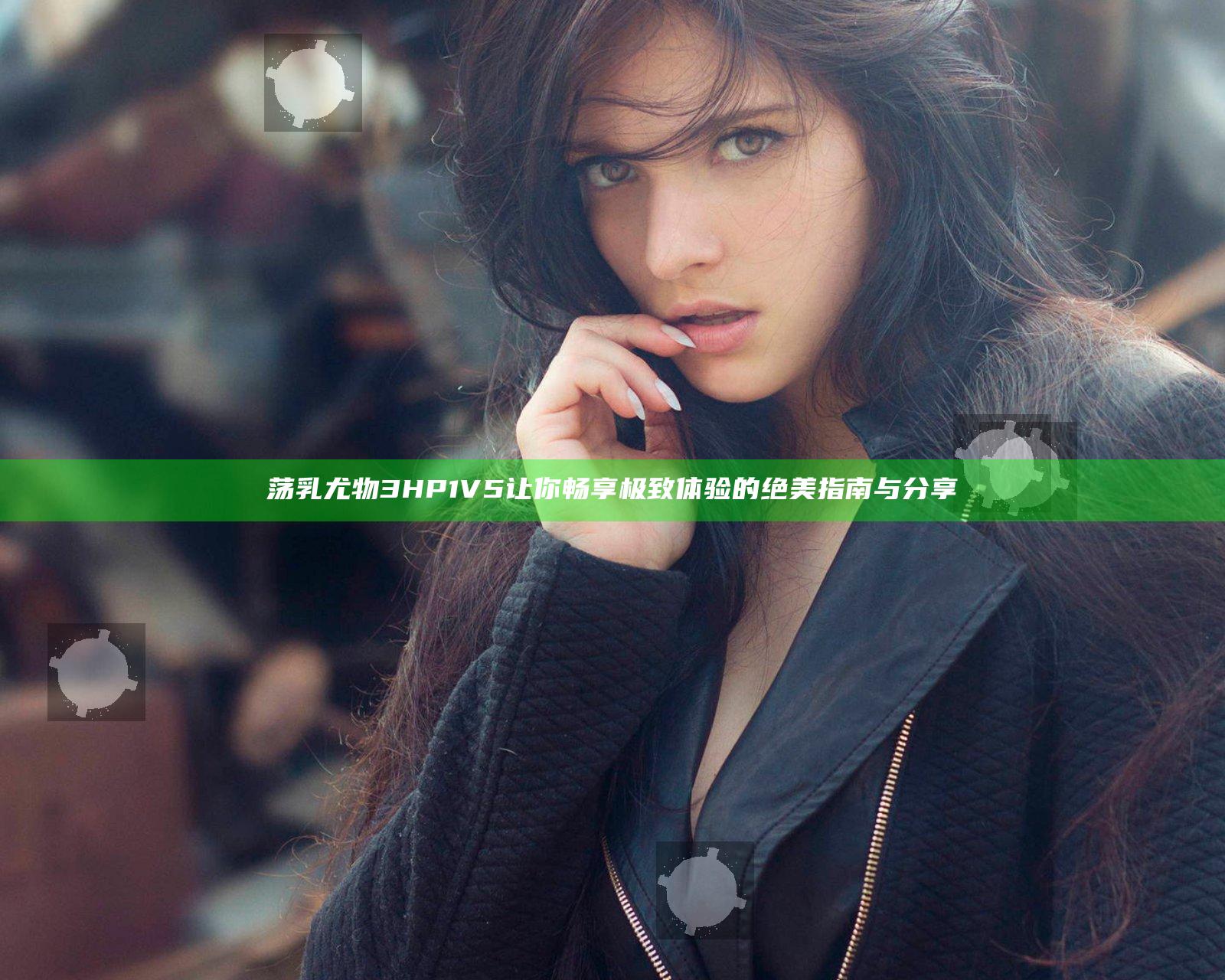 荡乳尤物3HP1V5 让你畅享极致体验的绝美指南与分享