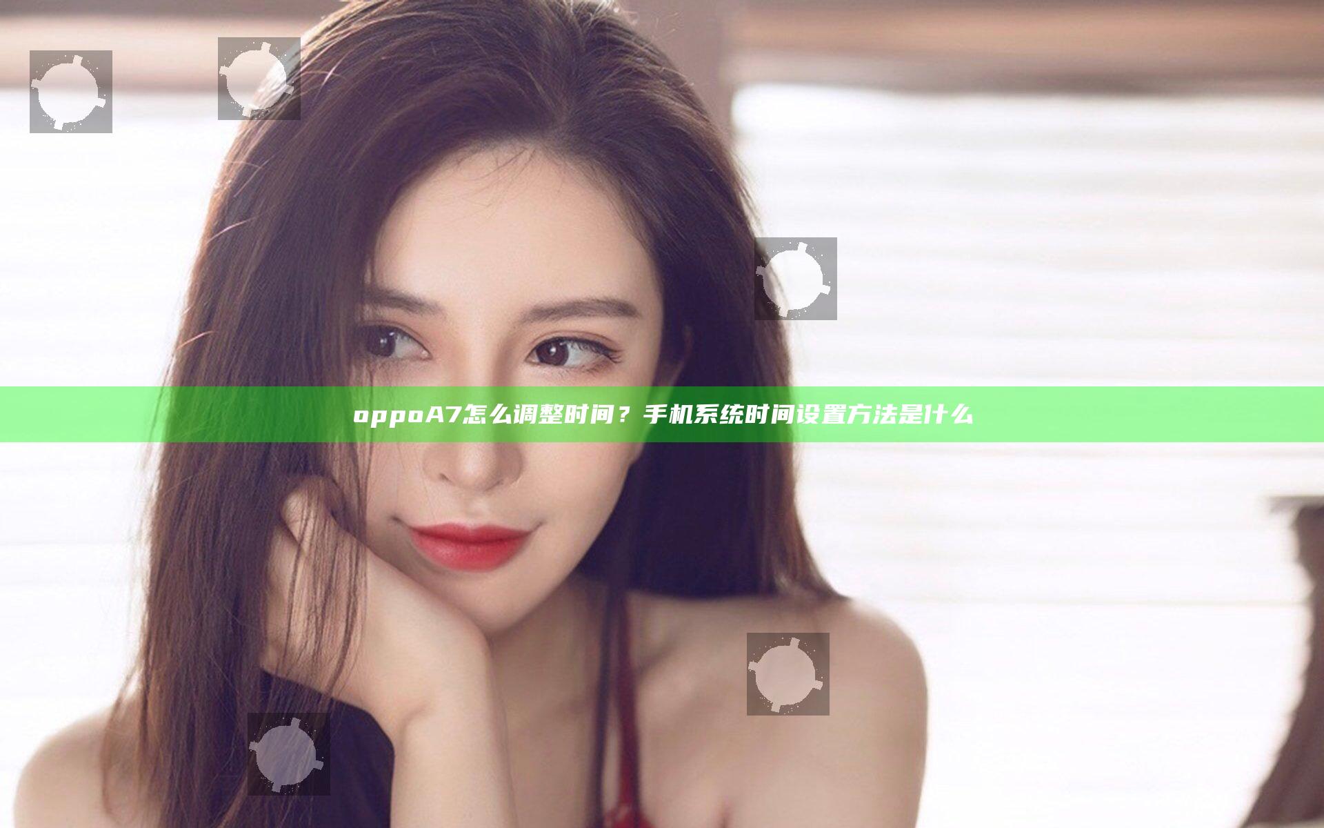 oppoA7怎么调整时间？手机系统时间设置方法是什么