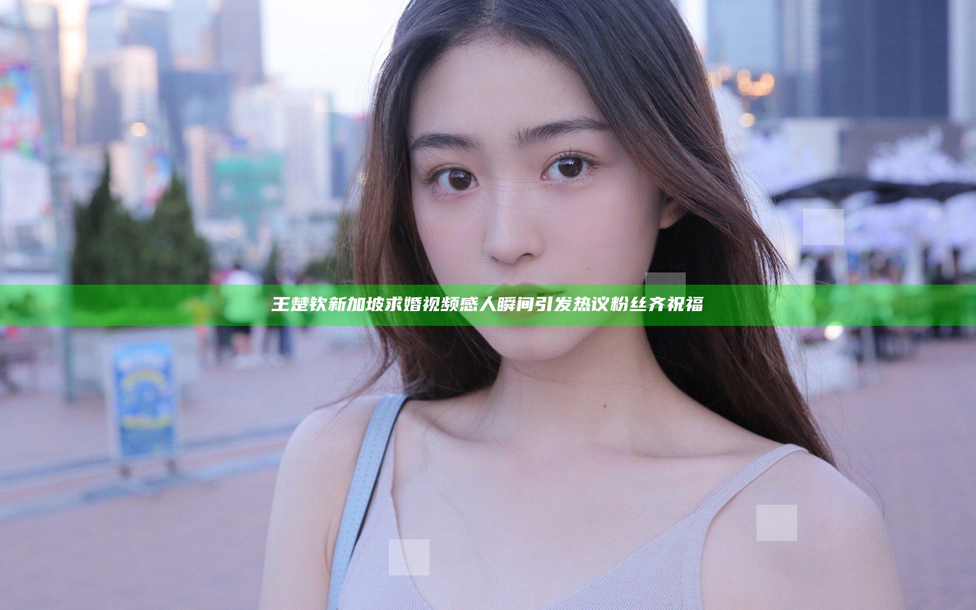 王楚钦新加坡求婚视频感人瞬间引发热议粉丝齐祝福