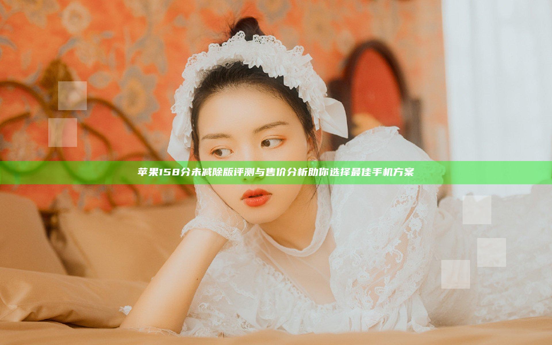 苹果158分未减除版评测与售价分析 助你选择最佳手机方案
