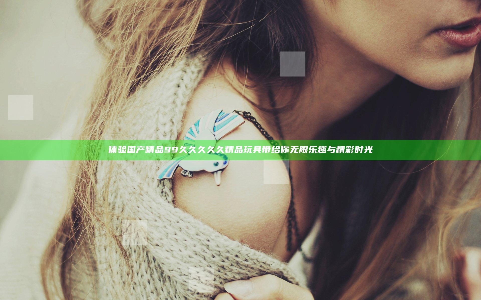 体验国产精品99久久久久久精品玩具 带给你无限乐趣与精彩时光