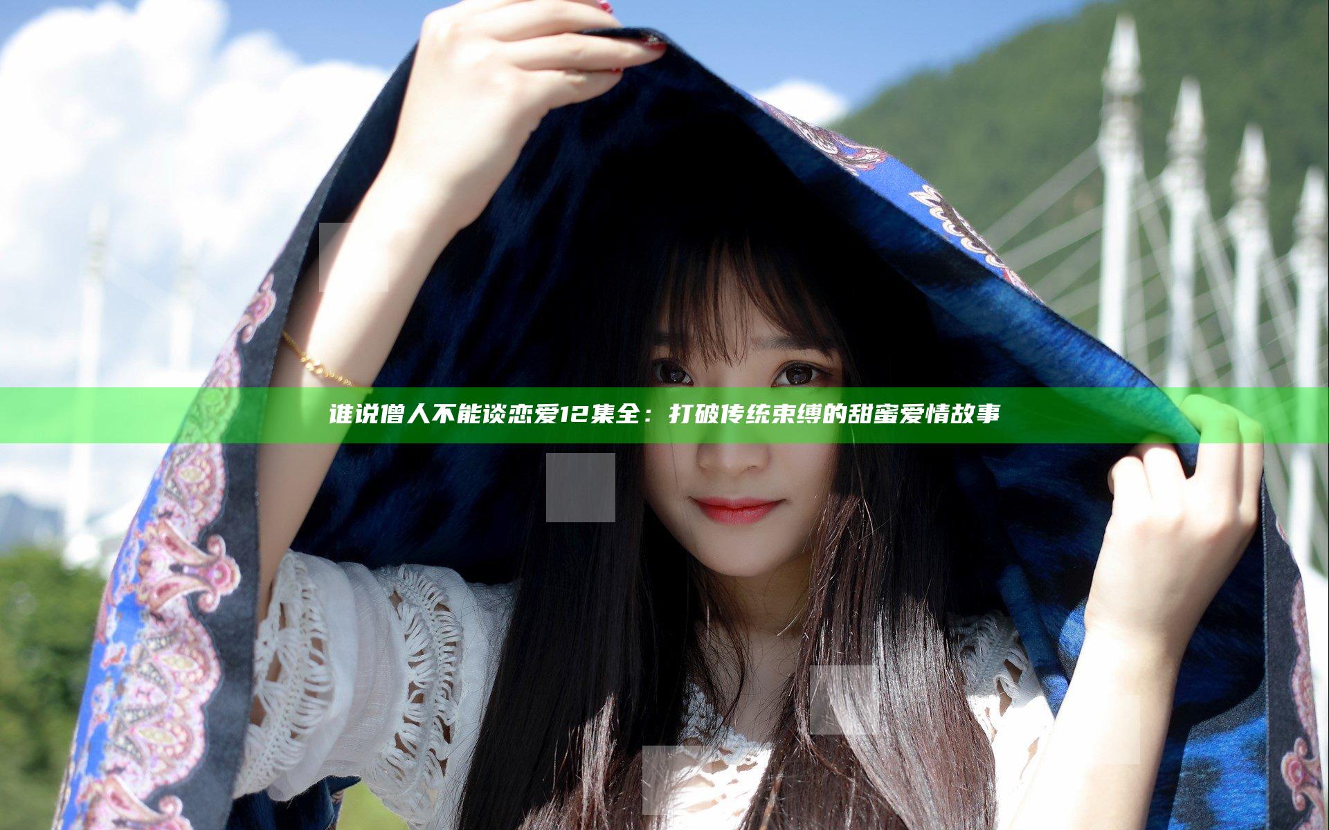 谁说僧人不能谈恋爱12集全：打破传统束缚的甜蜜爱情故事