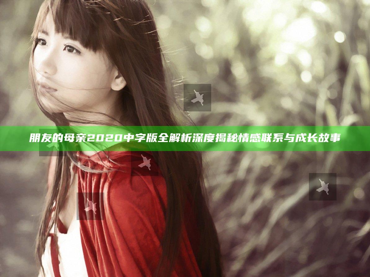 朋友的母亲2020中字版全解析深度揭秘情感联系与成长故事