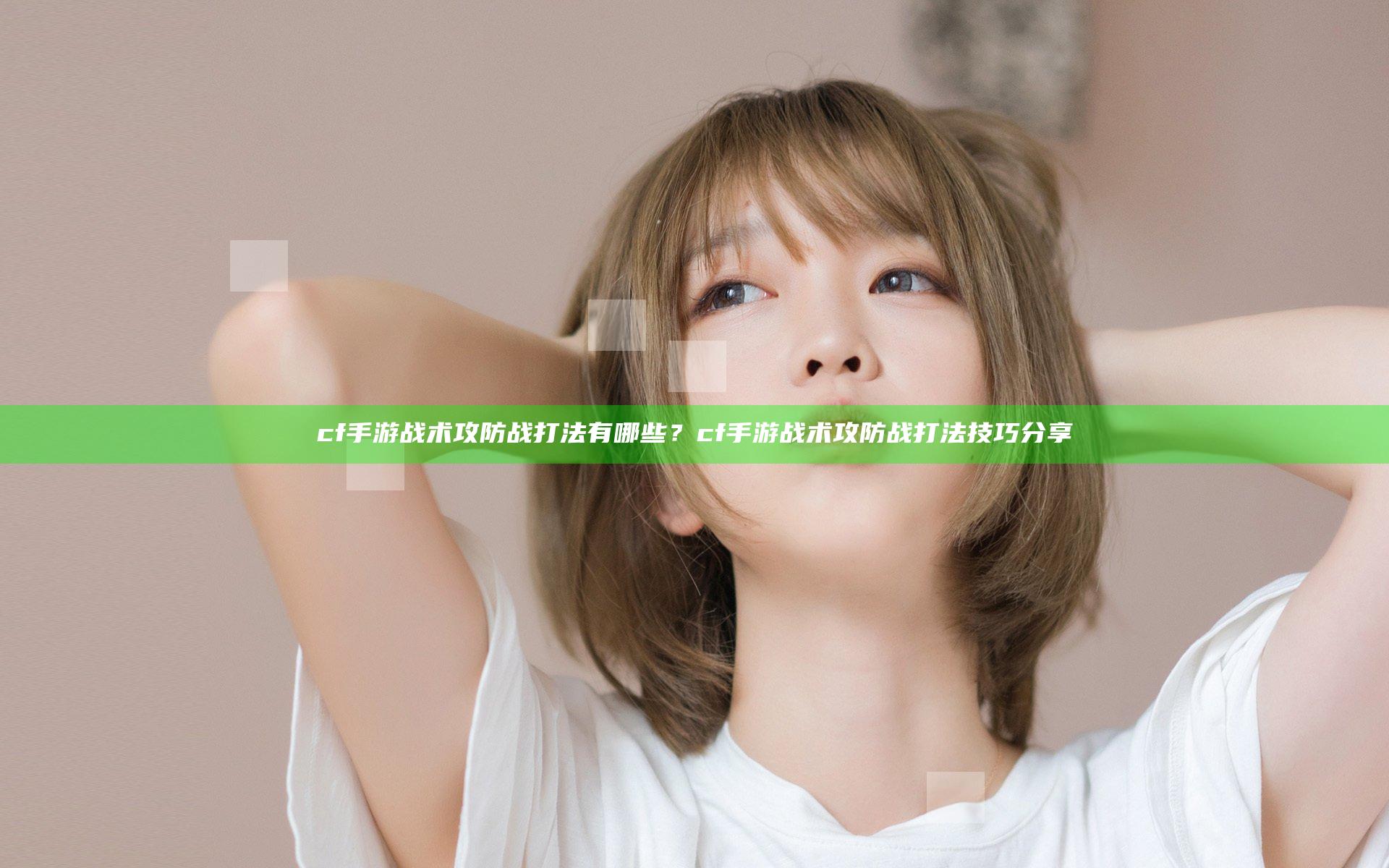 cf手游战术攻防战打法有哪些？cf手游战术攻防战打法技巧分享