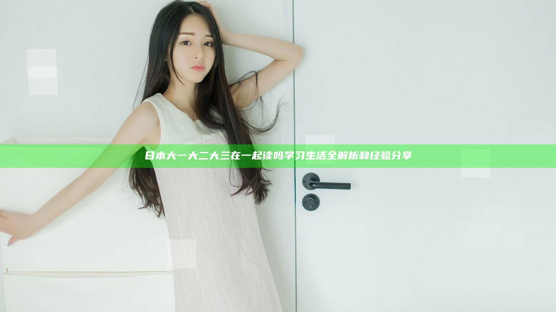 日本大一大二大三在一起读吗 学习生活全解析和经验分享